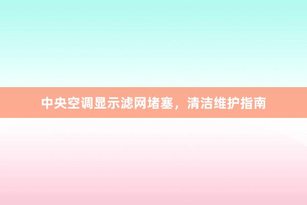 中央空调显示滤网堵塞，清洁维护指南