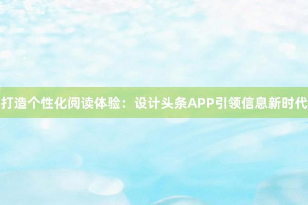 打造个性化阅读体验：设计头条APP引领信息新时代