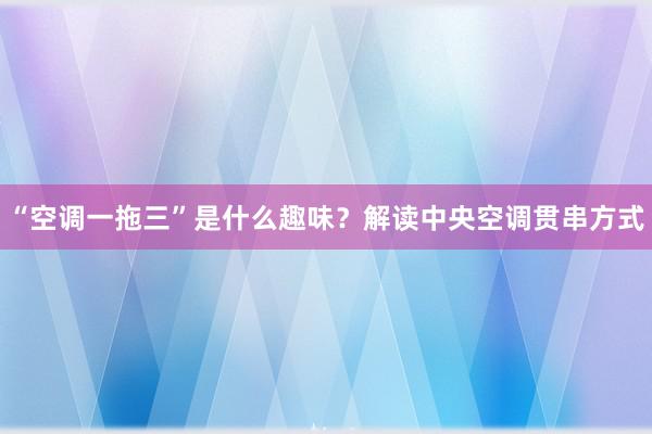 “空调一拖三”是什么趣味？解读中央空调贯串方式