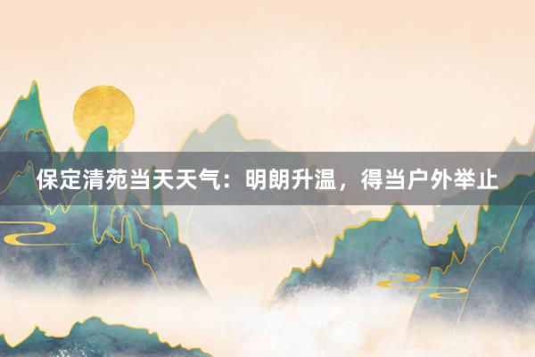 保定清苑当天天气：明朗升温，得当户外举止